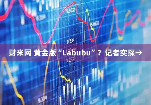 财米网 黄金版“Labubu”？记者实探→