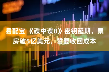 易配宝 《碟中谍8》密钥延期，票房破5亿美元，誓要收回成本