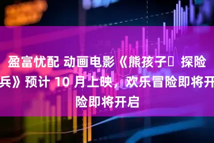 盈富忧配 动画电影《熊孩子・探险熊兵》预计 10 月上映，欢乐冒险即将开启