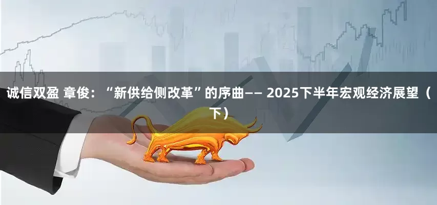 诚信双盈 章俊：“新供给侧改革”的序曲—— 2025下半年宏观经济展望（下）