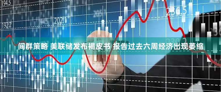 间群策略 美联储发布褐皮书 报告过去六周经济出现萎缩