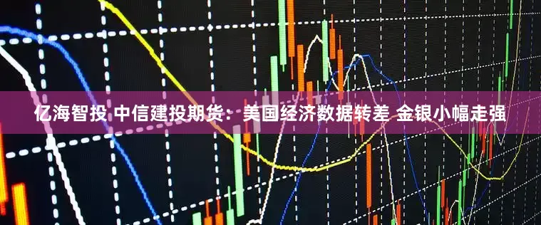 亿海智投 中信建投期货：美国经济数据转差 金银小幅走强