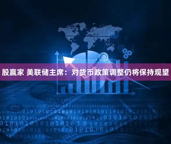 股赢家 美联储主席：对货币政策调整仍将保持观望