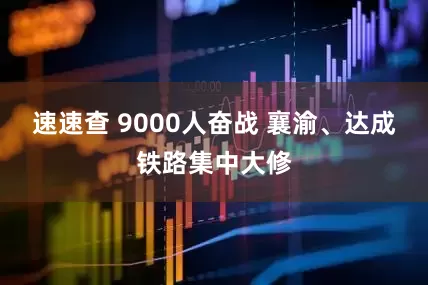 速速查 9000人奋战 襄渝、达成铁路集中大修