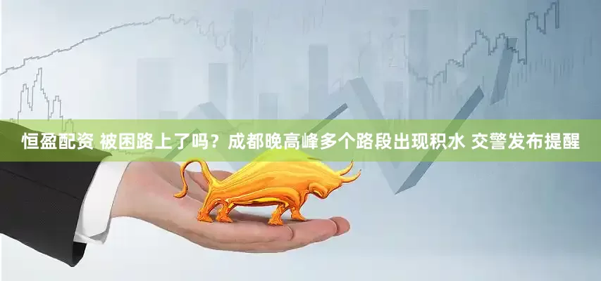 恒盈配资 被困路上了吗？成都晚高峰多个路段出现积水 交警发布提醒