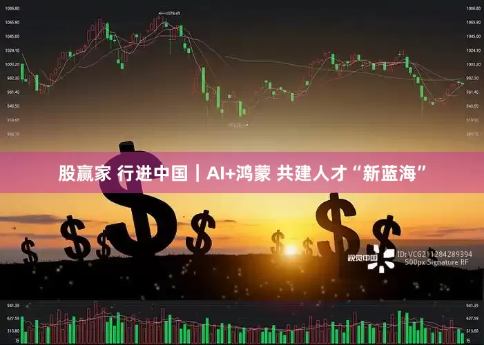 股赢家 行进中国｜AI+鸿蒙 共建人才“新蓝海”