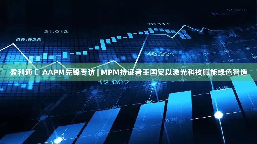 盈利通 ​AAPM先锋专访 | MPM持证者王国安以激光科技赋能绿色智造