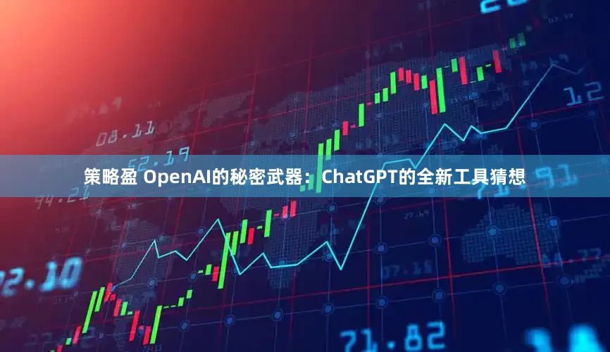 策略盈 OpenAI的秘密武器：ChatGPT的全新工具猜想