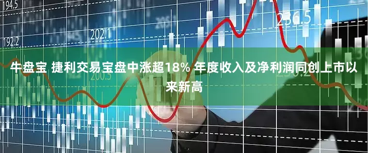 牛盘宝 捷利交易宝盘中涨超18% 年度收入及净利润同创上市以来新高