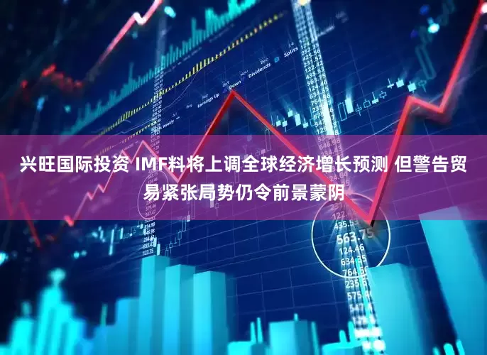 兴旺国际投资 IMF料将上调全球经济增长预测 但警告贸易紧张局势仍令前景蒙阴