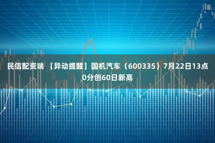 民信配资端 【异动提醒】国机汽车（600335）7月22日13点0分创60日新高