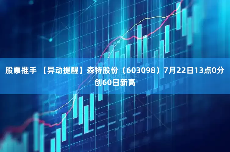 股票推手 【异动提醒】森特股份（603098）7月22日13点0分创60日新高