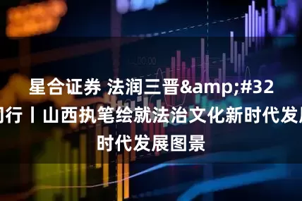 星合证券 法润三晋&#32;e法同行丨山西执笔绘就法治文化新时代发展图景
