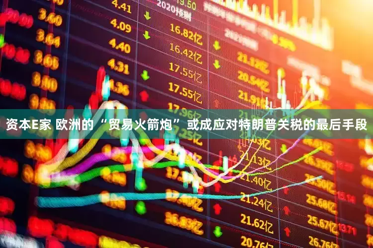 资本E家 欧洲的 “贸易火箭炮” 或成应对特朗普关税的最后手段