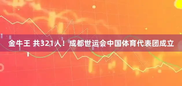 金牛王 共321人！成都世运会中国体育代表团成立