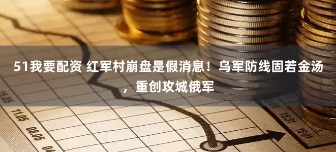51我要配资 红军村崩盘是假消息！乌军防线固若金汤，重创攻城俄军