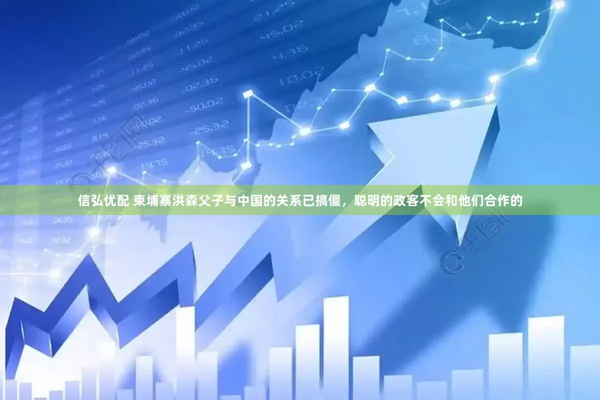 信弘优配 柬埔寨洪森父子与中国的关系已搞僵，聪明的政客不会和他们合作的