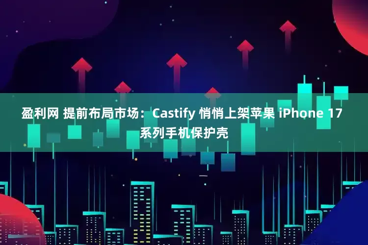 盈利网 提前布局市场：Castify 悄悄上架苹果 iPhone 17 系列手机保护壳
