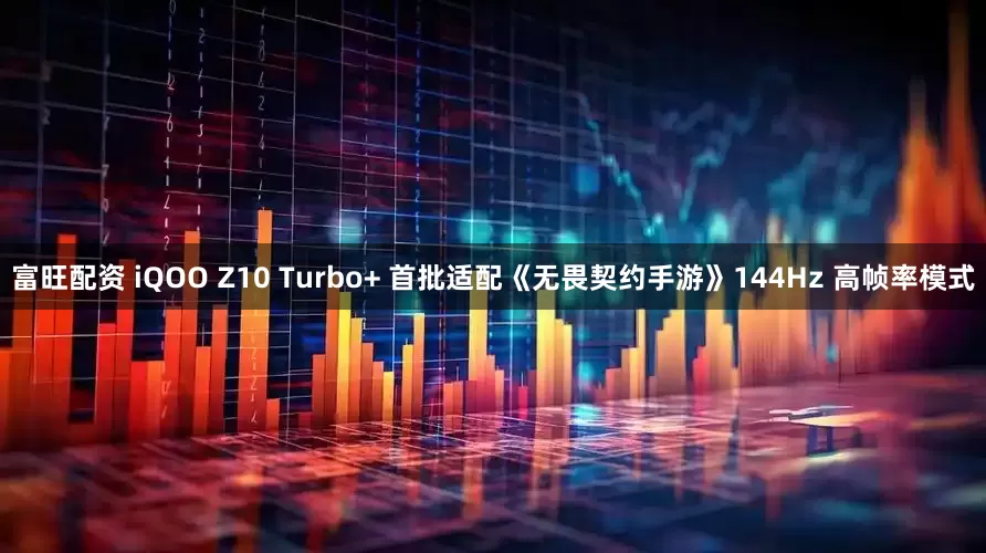 富旺配资 iQOO Z10 Turbo+ 首批适配《无畏契约手游》144Hz 高帧率模式