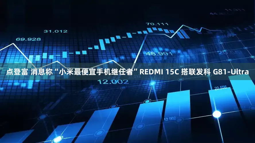 点登富 消息称“小米最便宜手机继任者”REDMI 15C 搭联发科 G81-Ultra