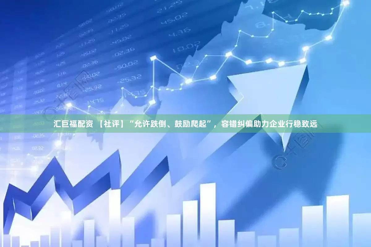 汇巨福配资 【社评】“允许跌倒、鼓励爬起”，容错纠偏助力企业行稳致远