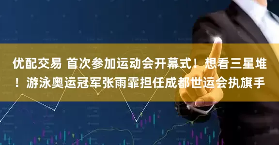 优配交易 首次参加运动会开幕式！想看三星堆！游泳奥运冠军张雨霏担任成都世运会执旗手