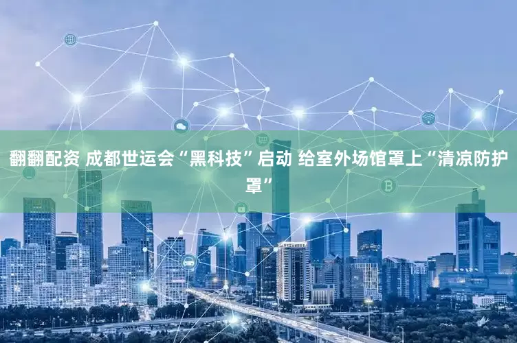 翻翻配资 成都世运会“黑科技”启动 给室外场馆罩上“清凉防护罩”
