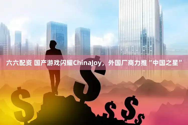 六六配资 国产游戏闪耀ChinaJoy，外国厂商力推“中国之星”