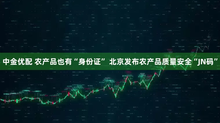 中金优配 农产品也有“身份证” 北京发布农产品质量安全“JN码”