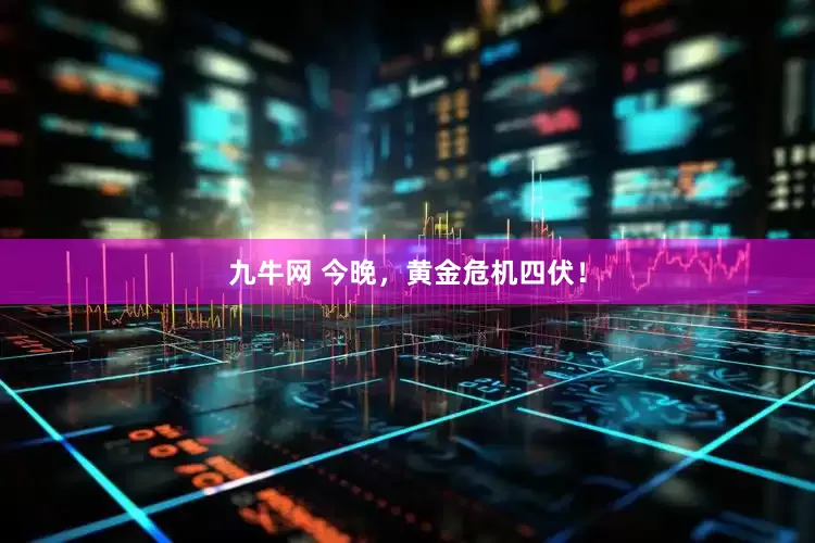 九牛网 今晚，黄金危机四伏！