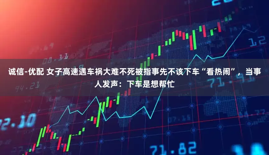 诚信-优配 女子高速遇车祸大难不死被指事先不该下车“看热闹”，当事人发声：下车是想帮忙