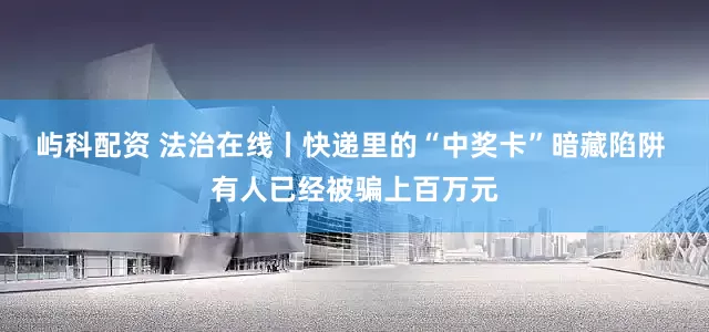 屿科配资 法治在线丨快递里的“中奖卡”暗藏陷阱 有人已经被骗上百万元