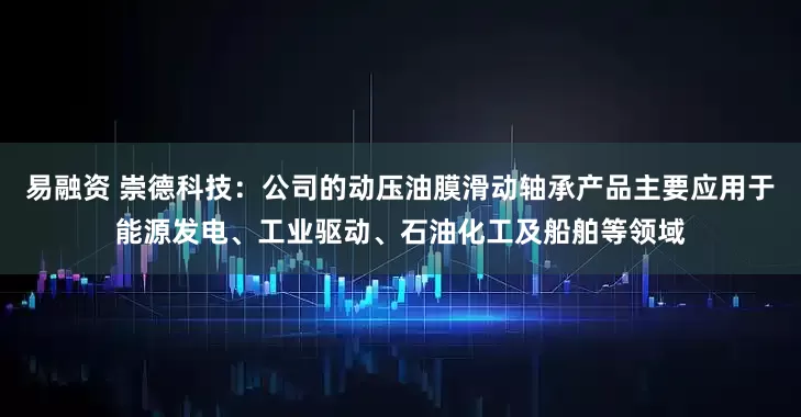 易融资 崇德科技：公司的动压油膜滑动轴承产品主要应用于能源发电、工业驱动、石油化工及船舶等领域