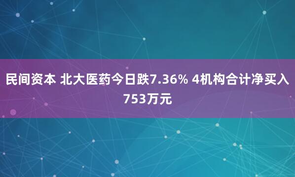 民间资本 北大医药今日跌7.36% 4机构合计净买入753万元