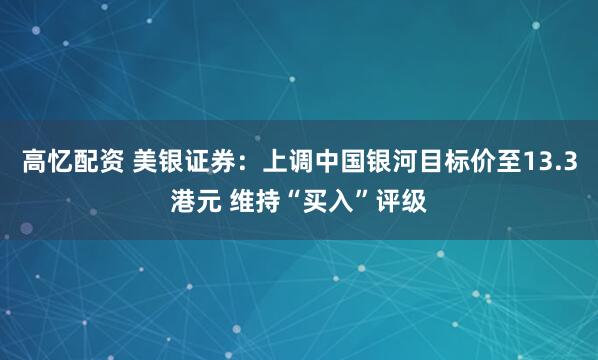 高忆配资 美银证券：上调中国银河目标价至13.3港元 维持“买入”评级