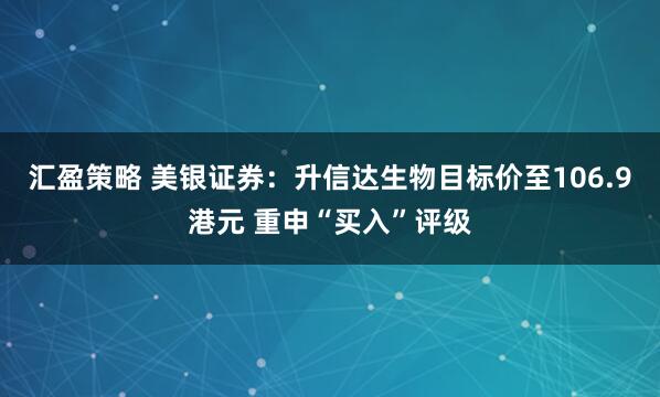 汇盈策略 美银证券：升信达生物目标价至106.9港元 重申“买入”评级