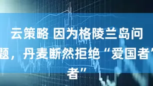 云策略 因为格陵兰岛问题,丹麦断然拒绝“爱国者”