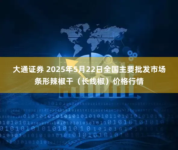 大通证券 2025年5月22日全国主要批发市场条形辣椒干（长线椒）价格行情