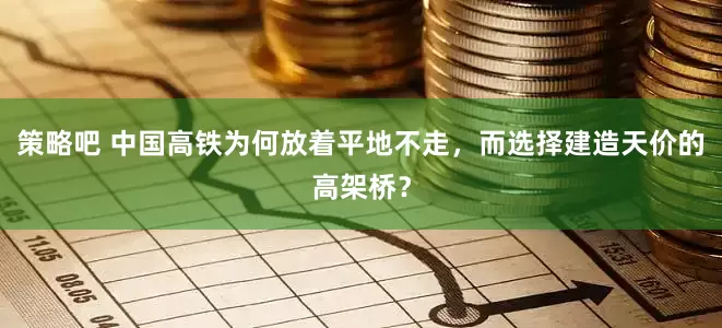 策略吧 中国高铁为何放着平地不走，而选择建造天价的高架桥？