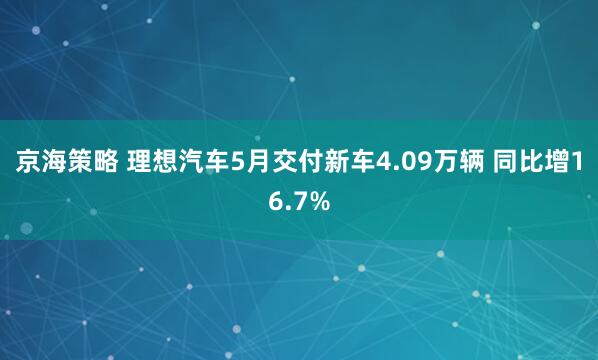 京海策略 理想汽车5月交付新车4.09万辆 同比增16.7%