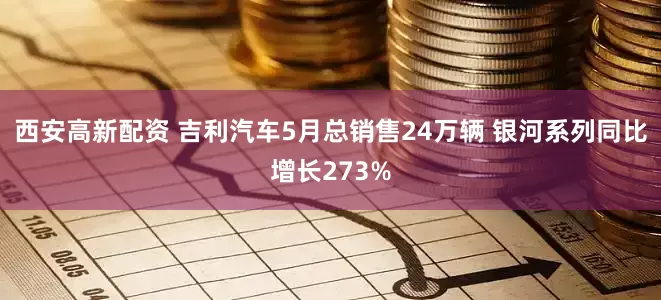 西安高新配资 吉利汽车5月总销售24万辆 银河系列同比增长273%