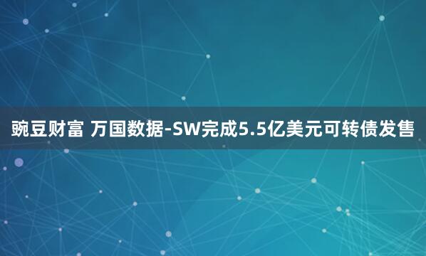豌豆财富 万国数据-SW完成5.5亿美元可转债发售