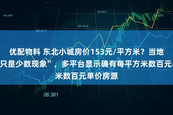 优配物料 东北小城房价153元/平方米?当地中介称“只是少数现象”,多平台显示确有每平方米数百元单价房源