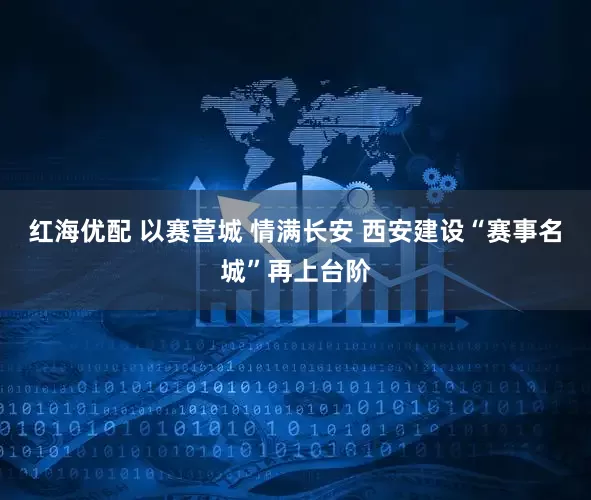 红海优配 以赛营城 情满长安 西安建设“赛事名城”再上台阶