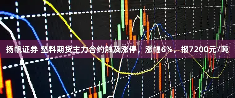 扬帆证券 塑料期货主力合约触及涨停，涨幅6%，报7200元/吨