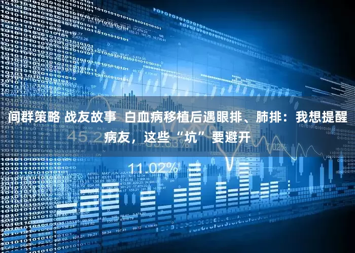 间群策略 战友故事 白血病移植后遇眼排、肺排:我想提醒病友,这些 “坑” 要避开