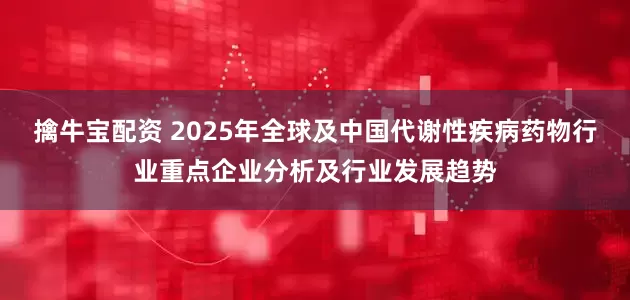 擒牛宝配资 2025年全球及中国代谢性疾病药物行业重点企业分析及行业发展趋势