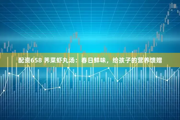 配资658 荠菜虾丸汤：春日鲜味，给孩子的营养馈赠