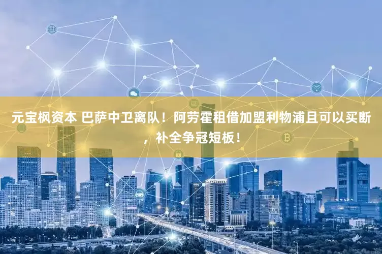 元宝枫资本 巴萨中卫离队!阿劳霍租借加盟利物浦且可以买断,补全争冠短板!