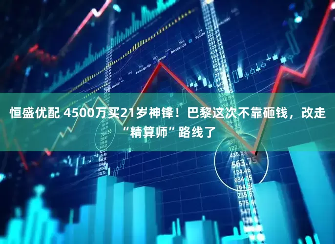 恒盛优配 4500万买21岁神锋！巴黎这次不靠砸钱，改走“精算师”路线了
